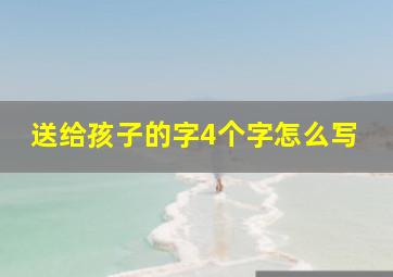 送给孩子的字4个字怎么写