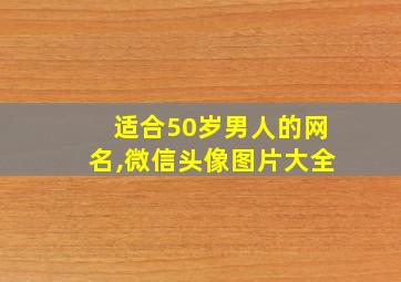 适合50岁男人的网名,微信头像图片大全