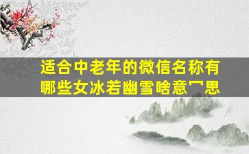 适合中老年的微信名称有哪些女冰若幽雪啥意冖思