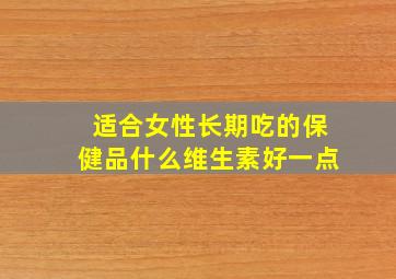 适合女性长期吃的保健品什么维生素好一点