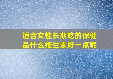 适合女性长期吃的保健品什么维生素好一点呢