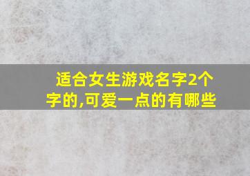 适合女生游戏名字2个字的,可爱一点的有哪些