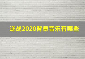 逆战2020背景音乐有哪些