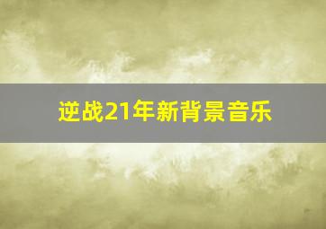 逆战21年新背景音乐