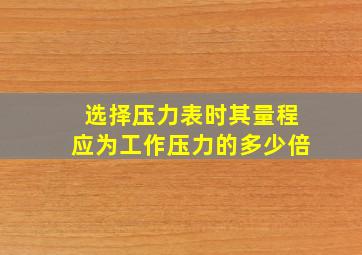 选择压力表时其量程应为工作压力的多少倍