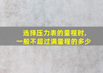 选择压力表的量程时,一般不超过满量程的多少