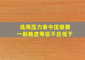 选用压力表中压容器一般精度等级不应低于