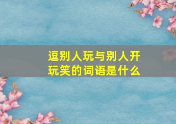 逗别人玩与别人开玩笑的词语是什么