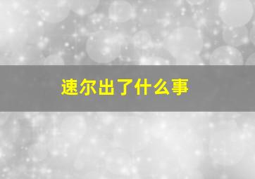 速尔出了什么事