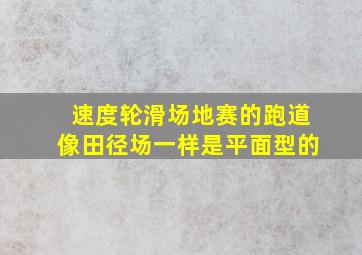 速度轮滑场地赛的跑道像田径场一样是平面型的