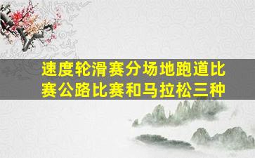 速度轮滑赛分场地跑道比赛公路比赛和马拉松三种