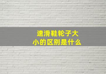 速滑鞋轮子大小的区别是什么