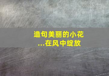 造句美丽的小花...在风中绽放