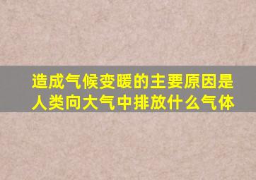 造成气候变暖的主要原因是人类向大气中排放什么气体