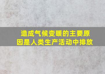 造成气候变暖的主要原因是人类生产活动中排放