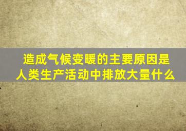 造成气候变暖的主要原因是人类生产活动中排放大量什么