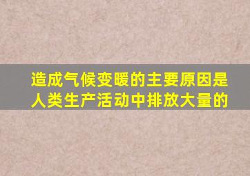 造成气候变暖的主要原因是人类生产活动中排放大量的