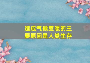 造成气候变暖的主要原因是人类生存