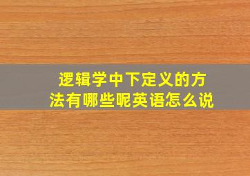 逻辑学中下定义的方法有哪些呢英语怎么说