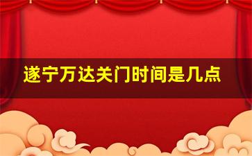 遂宁万达关门时间是几点