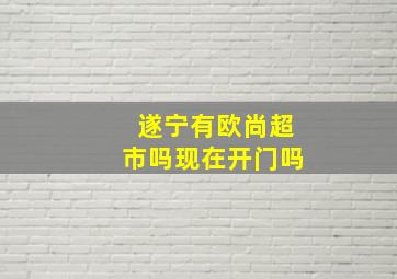 遂宁有欧尚超市吗现在开门吗