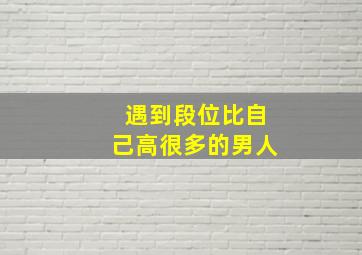 遇到段位比自己高很多的男人