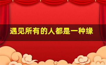 遇见所有的人都是一种缘