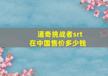 道奇挑战者srt在中国售价多少钱