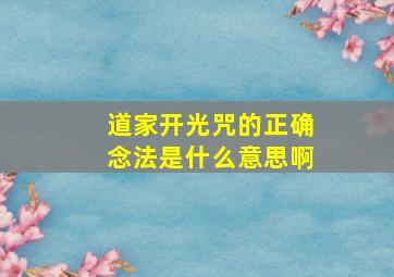 道家开光咒的正确念法是什么意思啊