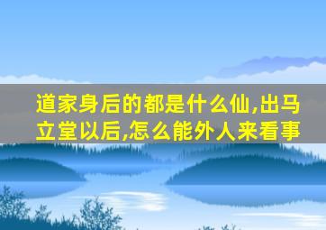 道家身后的都是什么仙,出马立堂以后,怎么能外人来看事