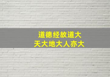 道德经故道大天大地大人亦大