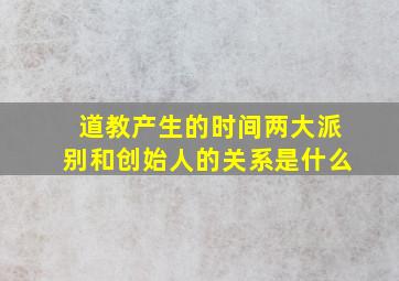 道教产生的时间两大派别和创始人的关系是什么