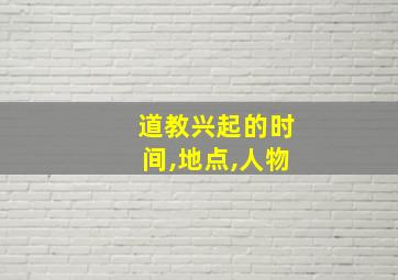 道教兴起的时间,地点,人物