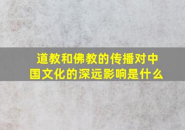 道教和佛教的传播对中国文化的深远影响是什么