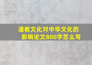 道教文化对中华文化的影响论文800字怎么写