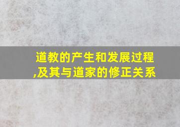 道教的产生和发展过程,及其与道家的修正关系