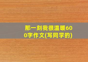 那一刻我很温暖600字作文(写同学的)