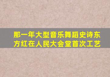 那一年大型音乐舞蹈史诗东方红在人民大会堂首次工艺