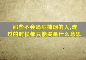 那些不会喝酒抽烟的人,难过的时候都只能哭是什么意思