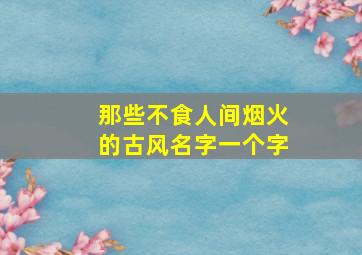 那些不食人间烟火的古风名字一个字