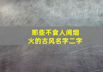 那些不食人间烟火的古风名字二字