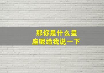 那你是什么星座呢给我说一下