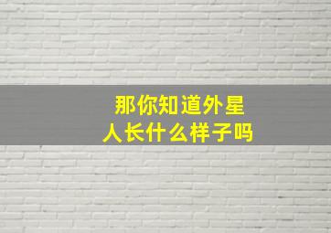 那你知道外星人长什么样子吗