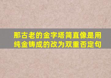 那古老的金字塔简直像是用纯金铸成的改为双重否定句