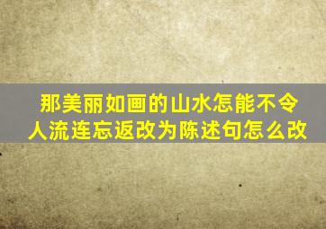 那美丽如画的山水怎能不令人流连忘返改为陈述句怎么改