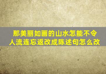 那美丽如画的山水怎能不令人流连忘返改成陈述句怎么改