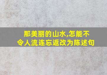 那美丽的山水,怎能不令人流连忘返改为陈述句