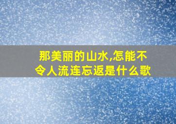 那美丽的山水,怎能不令人流连忘返是什么歌