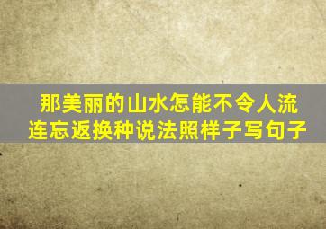 那美丽的山水怎能不令人流连忘返换种说法照样子写句子