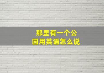 那里有一个公园用英语怎么说